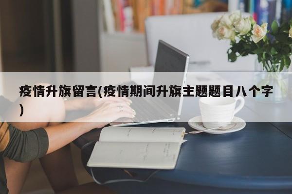 疫情升旗留言(疫情期间升旗主题题目八个字)