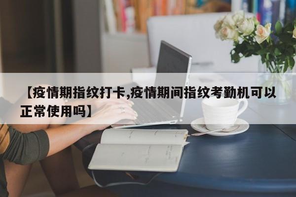 【疫情期指纹打卡,疫情期间指纹考勤机可以正常使用吗】