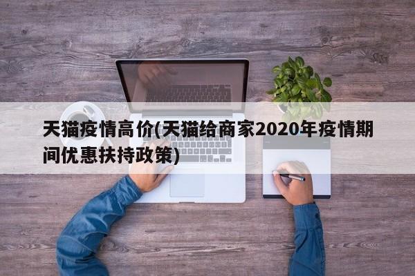 天猫疫情高价(天猫给商家2020年疫情期间优惠扶持政策)