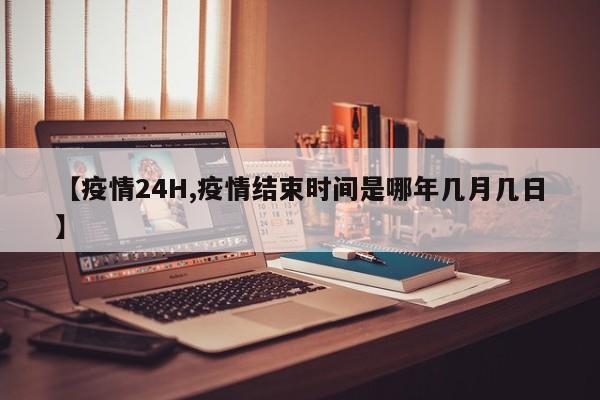 【疫情24H,疫情结束时间是哪年几月几日】