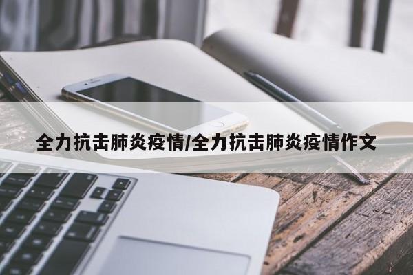全力抗击肺炎疫情/全力抗击肺炎疫情作文