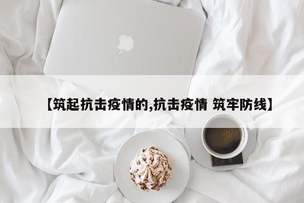 【筑起抗击疫情的,抗击疫情 筑牢防线】