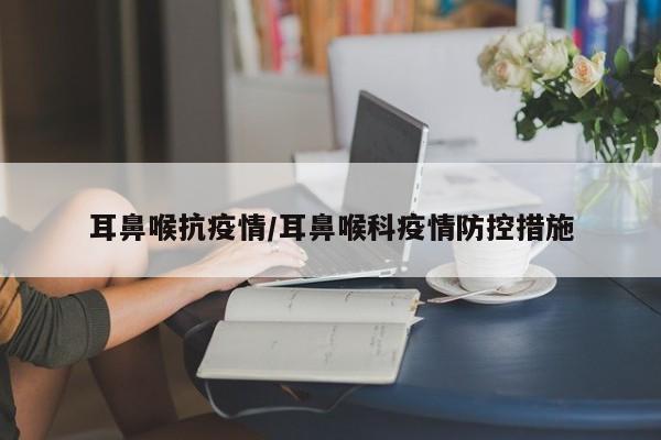 耳鼻喉抗疫情/耳鼻喉科疫情防控措施