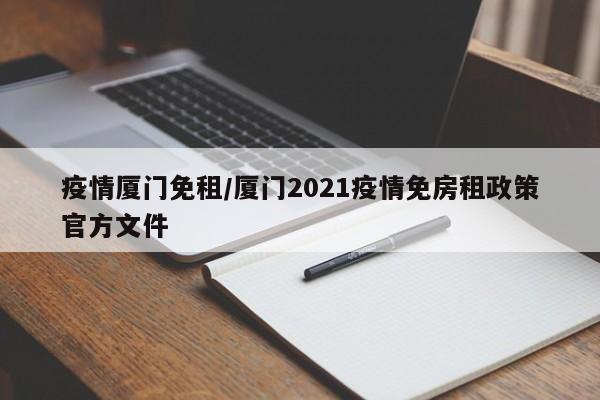 疫情厦门免租/厦门2021疫情免房租政策官方文件